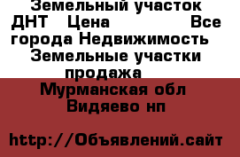 Земельный участок ДНТ › Цена ­ 550 000 - Все города Недвижимость » Земельные участки продажа   . Мурманская обл.,Видяево нп